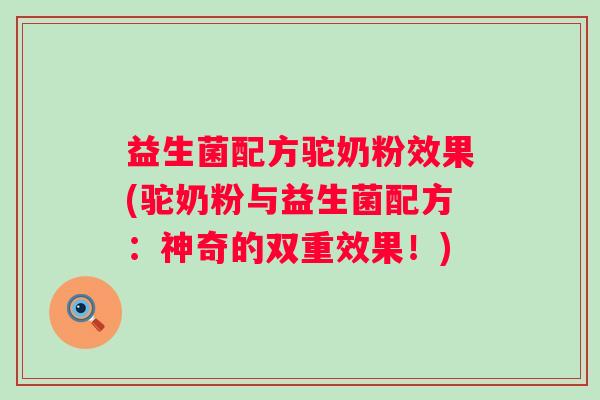 益生菌配方驼奶粉效果(驼奶粉与益生菌配方：神奇的双重效果！)