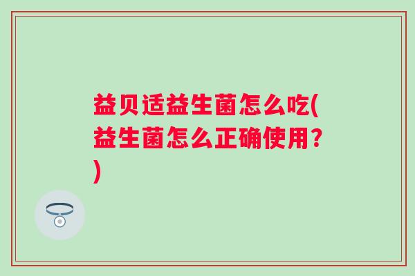 益贝适益生菌怎么吃(益生菌怎么正确使用？)