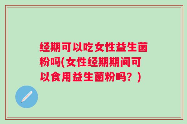 经期可以吃女性益生菌粉吗(女性经期期间可以食用益生菌粉吗?) 经期可以吃女性益生菌粉吗(女性经期期间可以食用益生菌粉吗?)