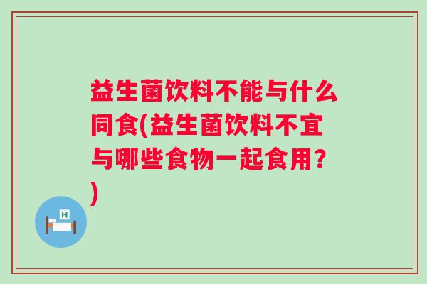 益生菌饮料不能与什么同食(益生菌饮料不宜与哪些食物一起食用？)