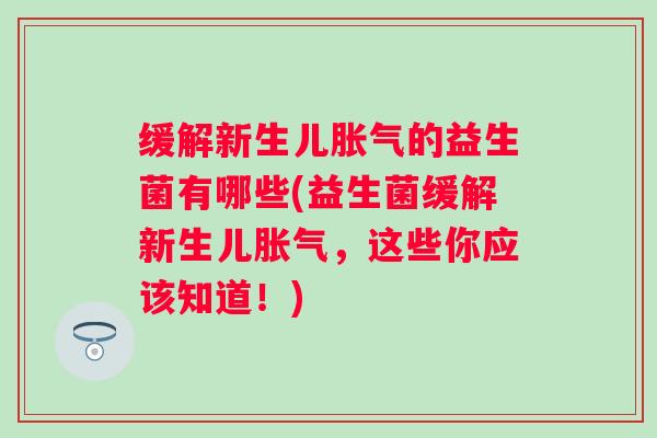 缓解新生儿的益生菌有哪些(益生菌缓解新生儿，这些你应该知道！)