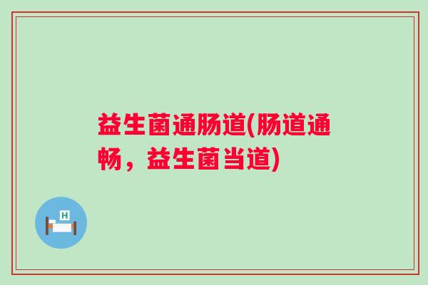 益生菌通肠道(肠道通畅,益生菌当道) 益生菌通肠道(肠道通畅,益生菌当道)