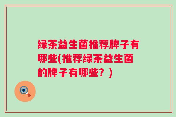 绿茶益生菌推荐牌子有哪些(推荐绿茶益生菌的牌子有哪些？)