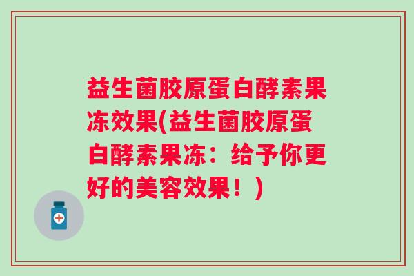 益生菌胶原蛋白酵素果冻效果(益生菌胶原蛋白酵素果冻：给予你更好的美容效果！)
