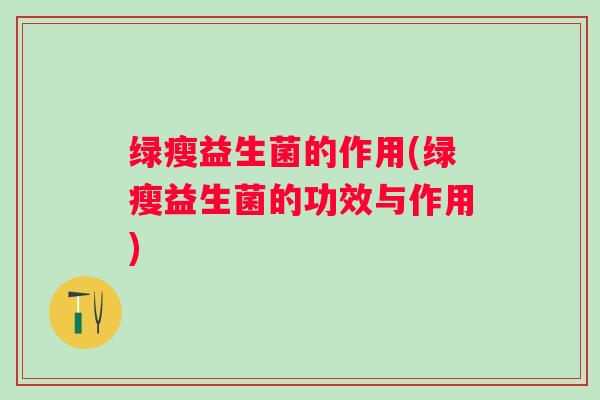 绿瘦益生菌的作用(绿瘦益生菌的功效与作用)