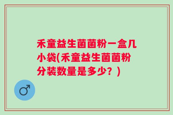 禾童益生菌菌粉一盒几小袋(禾童益生菌菌粉分装数量是多少？)