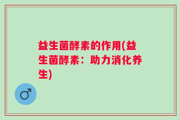 益生菌酵素的作用(益生菌酵素：助力消化养生)