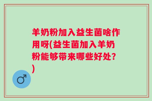 羊奶粉加入益生菌啥作用呀(益生菌加入羊奶粉能够带来哪些好处？)