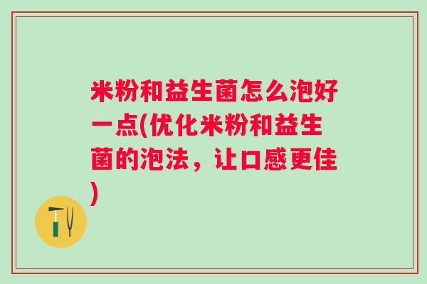 米粉和益生菌怎么泡好一点(优化米粉和益生菌的泡法，让口感更佳)