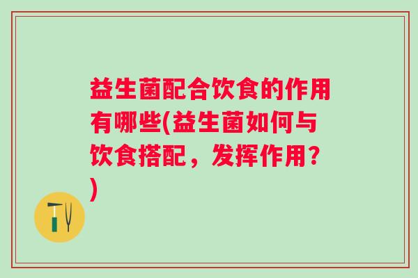 益生菌配合饮食的作用有哪些(益生菌如何与饮食搭配，发挥作用？)