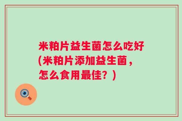 米粕片益生菌怎么吃好(米粕片添加益生菌，怎么食用佳？)