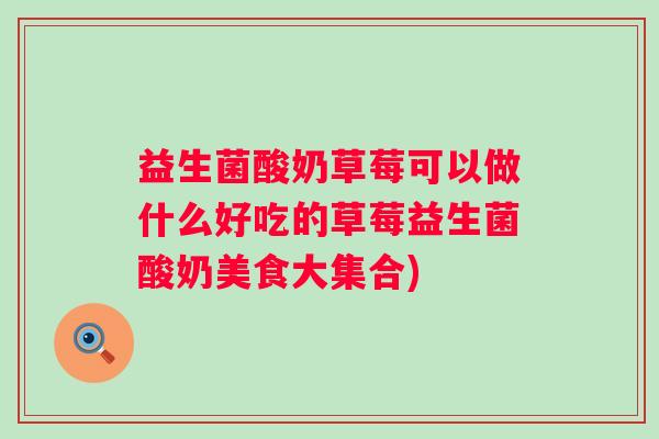 益生菌酸奶草莓可以做什么好吃的草莓益生菌酸奶美食大集合)