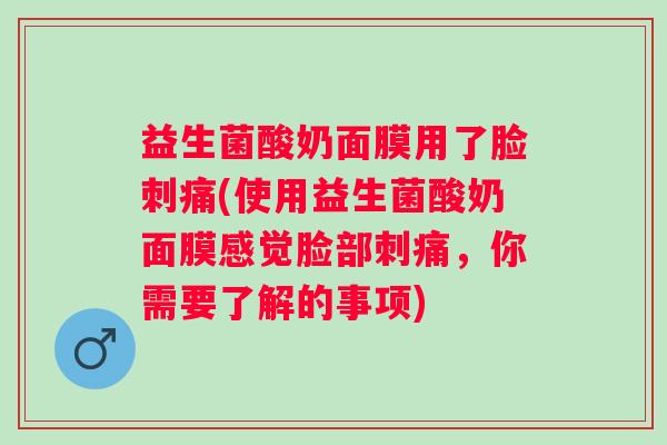 益生菌酸奶面膜用了脸刺痛(使用益生菌酸奶面膜感觉脸部刺痛，你需要了解的事项)