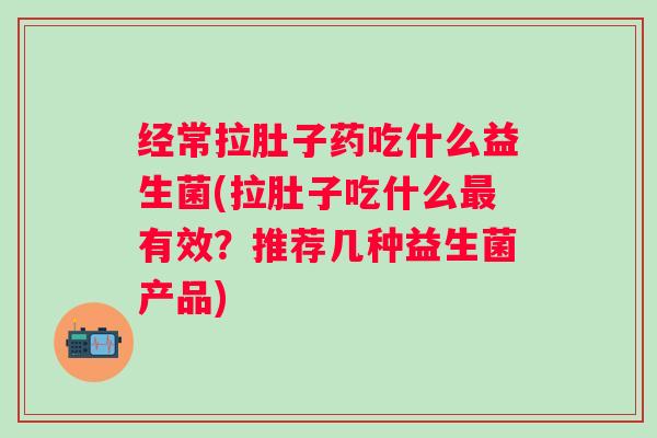 经常拉肚子药吃什么益生菌(拉肚子吃什么有效？推荐几种益生菌产品)