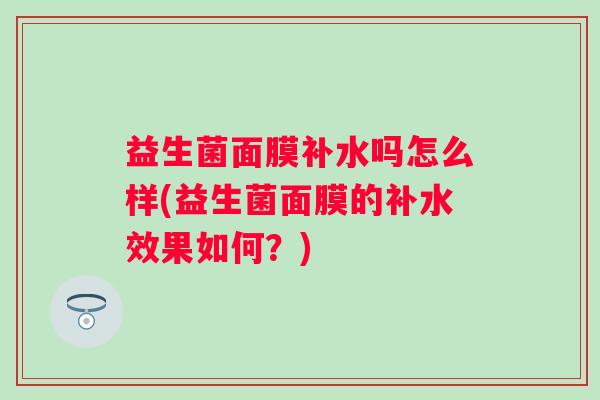 益生菌面膜补水吗怎么样(益生菌面膜的补水效果如何？)
