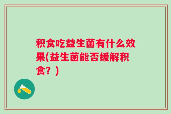 积食吃益生菌有什么效果(益生菌能否缓解积食？)