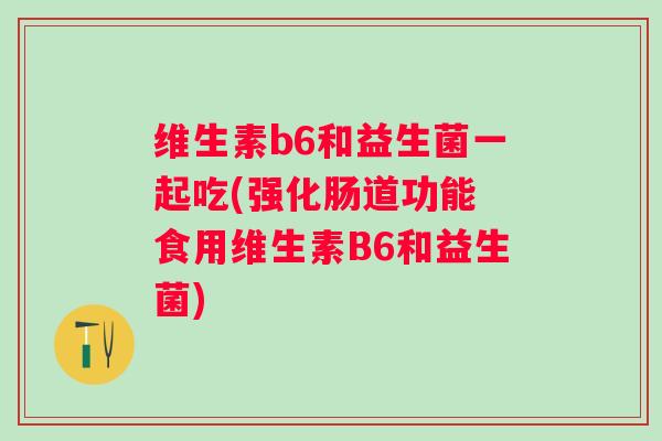 维生素b6和益生菌一起吃(强化肠道功能 食用维生素B6和益生菌) 维生素b6和益生菌一起吃(强化肠道功能 食用维生素B6和益生菌)