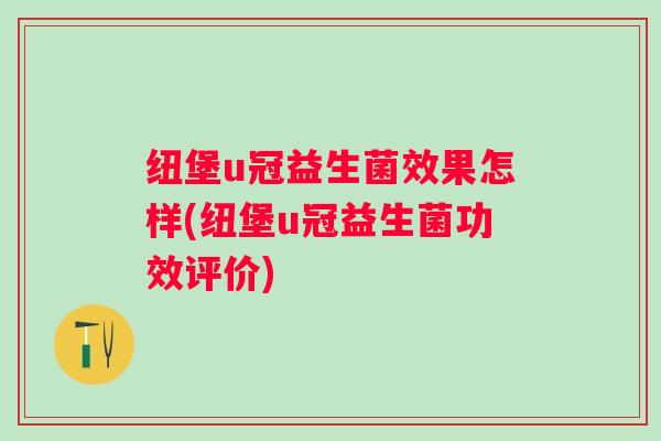 纽堡u冠益生菌效果怎样(纽堡u冠益生菌功效评价) 纽堡u冠益生菌效果怎样(纽堡u冠益生菌功效评价)