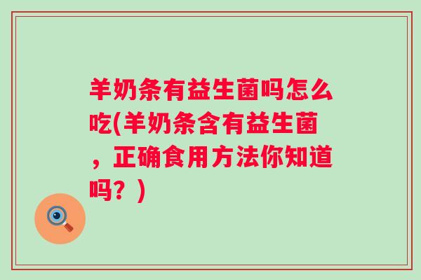 羊奶条有益生菌吗怎么吃(羊奶条含有益生菌，正确食用方法你知道吗？)
