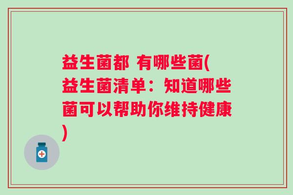 益生菌都 有哪些菌(益生菌清单：知道哪些菌可以帮助你维持健康)
