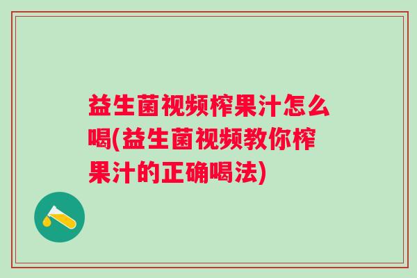 益生菌视频榨果汁怎么喝(益生菌视频教你榨果汁的正确喝法)