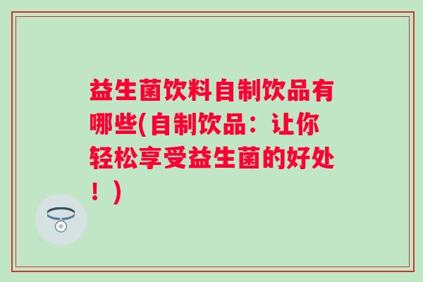 益生菌饮料自制饮品有哪些(自制饮品：让你轻松享受益生菌的好处！)
