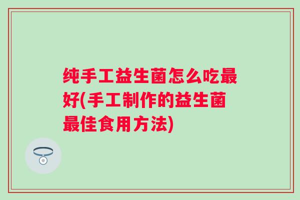 纯手工益生菌怎么吃好(手工制作的益生菌佳食用方法) 纯手工益生菌怎么吃好(手工制作的益生菌佳食用方法)