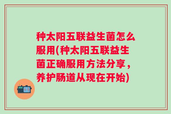 种太阳五联益生菌怎么服用(种太阳五联益生菌正确服用方法分享，养护肠道从现在开始)