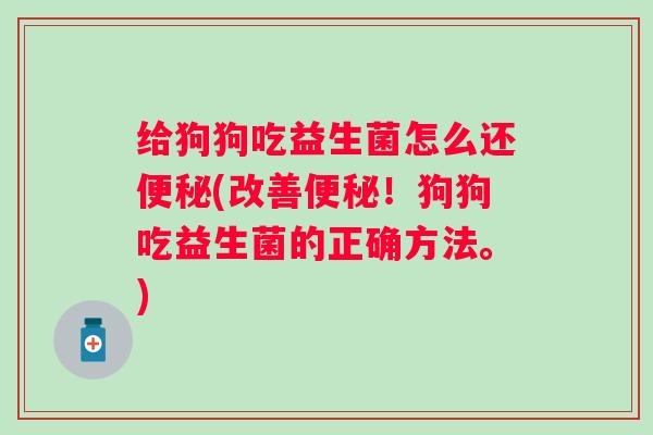 给狗狗吃益生菌怎么还(改善!狗狗吃益生菌的正确方法。) 给狗狗吃益生菌怎么还(改善!狗狗吃益生菌的正确方法。)