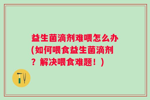 益生菌滴剂难喂怎么办(如何喂食益生菌滴剂?解决喂食难题!) 益生菌滴剂难喂怎么办(如何喂食益生菌滴剂?解决喂食难题!)