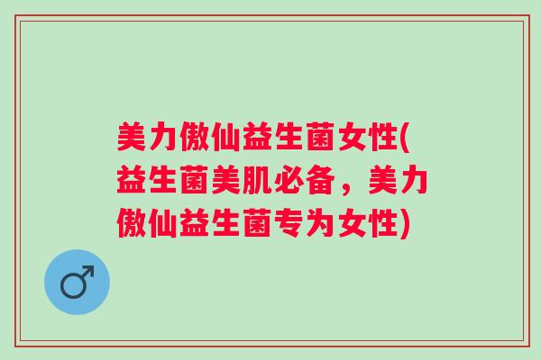 美力傲仙益生菌女性(益生菌美肌必备,美力傲仙益生菌专为女性) 美力傲仙益生菌女性(益生菌美肌必备,美力傲仙益生菌专为女性)