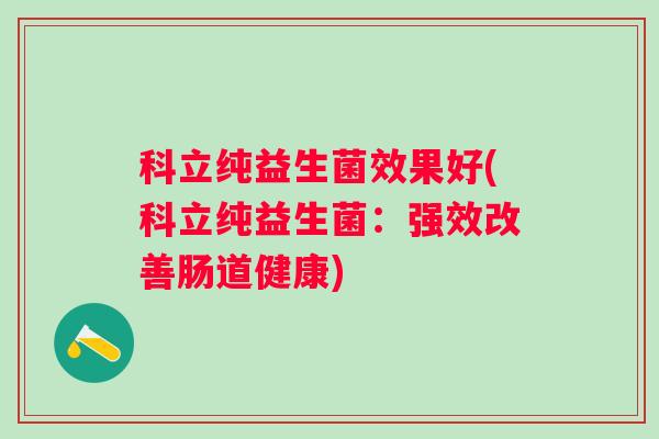 科立纯益生菌效果好(科立纯益生菌:强效改善肠道健康) 科立纯益生菌效果好(科立纯益生菌:强效改善肠道健康)