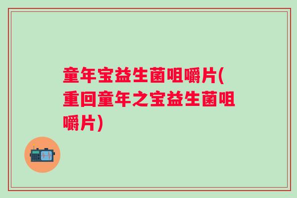 童年宝益生菌咀嚼片(重回童年之宝益生菌咀嚼片)