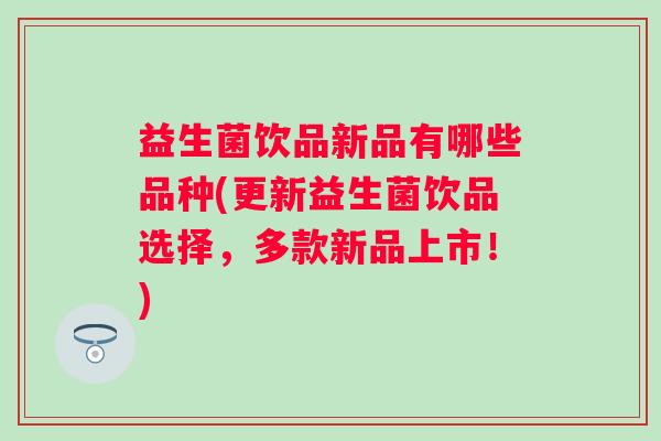 益生菌饮品新品有哪些品种(更新益生菌饮品选择,多款新品上市!) 益生菌饮品新品有哪些品种(更新益生菌饮品选择,多款新品上市!)
