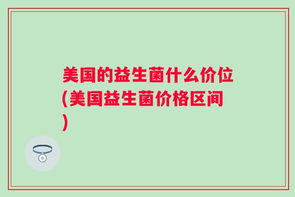 美国的益生菌什么价位(美国益生菌价格区间) 美国的益生菌什么价位(美国益生菌价格区间)