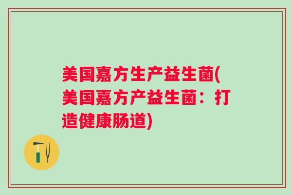 美国嘉方生产益生菌(美国嘉方产益生菌：打造健康肠道)