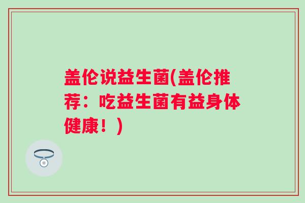 盖伦说益生菌(盖伦推荐：吃益生菌有益身体健康！)