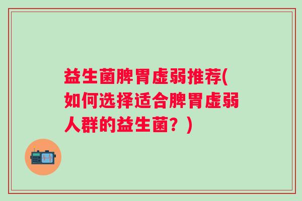 益生菌脾胃虚弱推荐(如何选择适合脾胃虚弱人群的益生菌？)