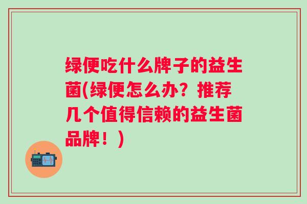 绿便吃什么牌子的益生菌(绿便怎么办？推荐几个值得信赖的益生菌品牌！)