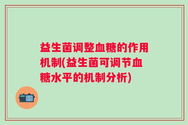 益生菌调整的作用机制(益生菌可调节水平的机制分析)