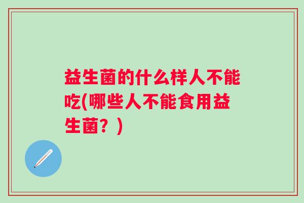 益生菌的什么样人不能吃(哪些人不能食用益生菌？)