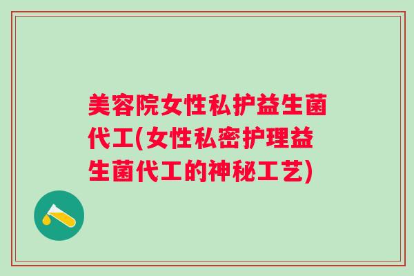 美容院女性私护益生菌代工(女性私密护理益生菌代工的神秘工艺) 美容院女性私护益生菌代工(女性私密护理益生菌代工的神秘工艺)