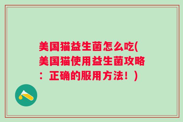 美国猫益生菌怎么吃(美国猫使用益生菌攻略:正确的服用方法!) 美国猫益生菌怎么吃(美国猫使用益生菌攻略:正确的服用方法!)