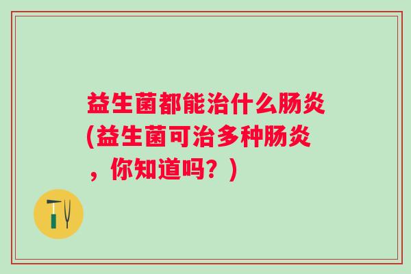 益生菌都能什么(益生菌可多种,你知道吗?) 益生菌都能什么(益生菌可多种,你知道吗?)