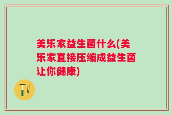 美乐家益生菌什么(美乐家直接压缩成益生菌让你健康) 美乐家益生菌什么(美乐家直接压缩成益生菌让你健康)