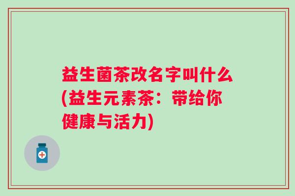 益生菌茶改名字叫什么(益生元素茶:带给你健康与活力) 益生菌茶改名字叫什么(益生元素茶:带给你健康与活力)