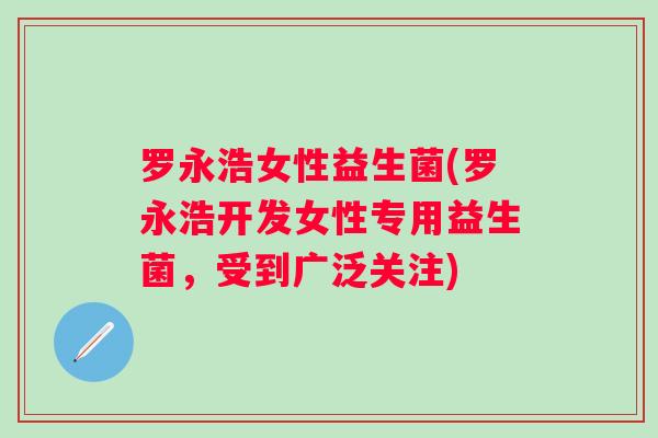 罗永浩女性益生菌(罗永浩开发女性专用益生菌，受到广泛关注)