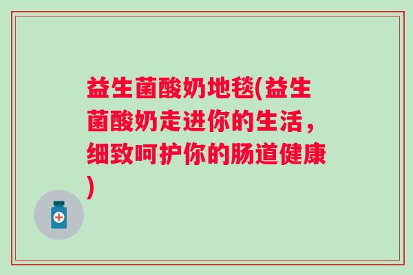 益生菌酸奶地毯(益生菌酸奶走进你的生活,细致呵护你的肠道健康) 益生菌酸奶地毯(益生菌酸奶走进你的生活,细致呵护你的肠道健康)