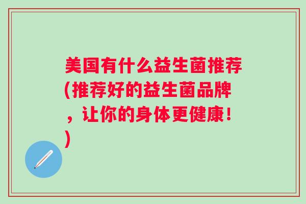美国有什么益生菌推荐(推荐好的益生菌品牌，让你的身体更健康！)