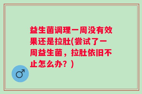 益生菌调理一周没有效果还是拉肚(尝试了一周益生菌，拉肚依旧不止怎么办？)